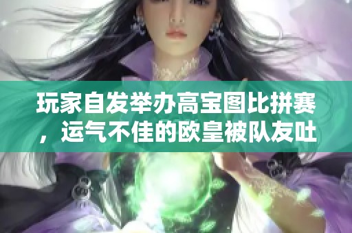 玩家自发举办高宝图比拼赛，运气不佳的欧皇被队友吐槽