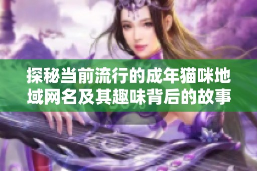 探秘当前流行的成年猫咪地域网名及其趣味背后的故事