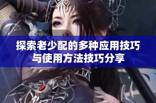 探索老少配的多种应用技巧与使用方法技巧分享