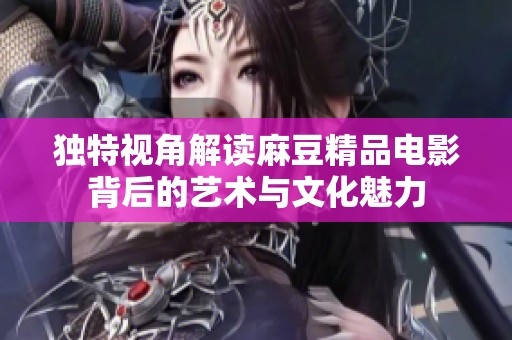 独特视角解读麻豆精品电影背后的艺术与文化魅力
