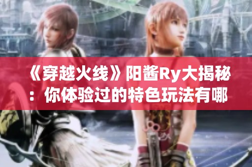 《穿越火线》阳酱Ry大揭秘：你体验过的特色玩法有哪些？