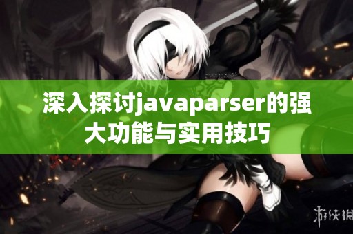 深入探讨javaparser的强大功能与实用技巧