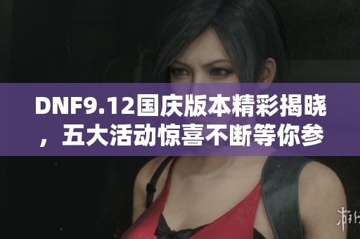 DNF9.12国庆版本精彩揭晓，五大活动惊喜不断等你参与