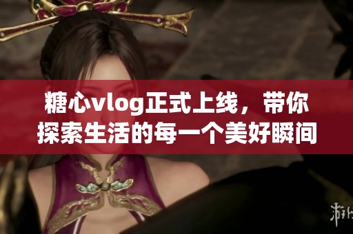 糖心vlog正式上线，带你探索生活的每一个美好瞬间