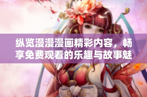 纵览漫漫漫画精彩内容，畅享免费观看的乐趣与故事魅力