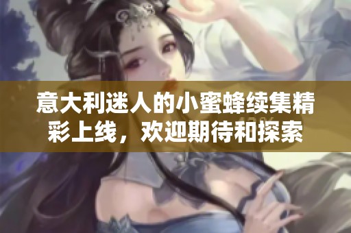 意大利迷人的小蜜蜂续集精彩上线，欢迎期待和探索