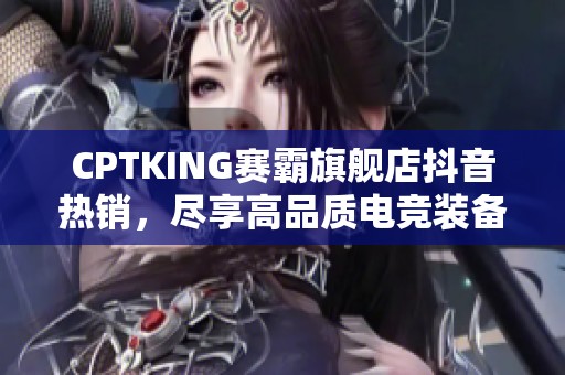 CPTKING赛霸旗舰店抖音热销，尽享高品质电竞装备优惠