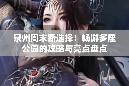 泉州周末新选择！畅游多座公园的攻略与亮点盘点