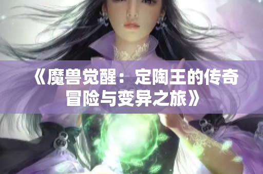 《魔兽觉醒：定陶王的传奇冒险与变异之旅》