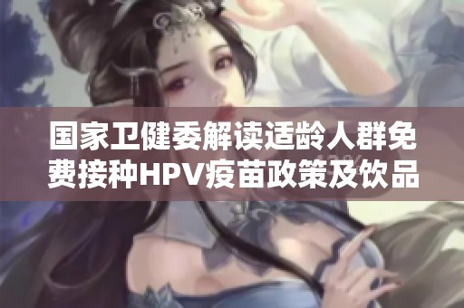 国家卫健委解读适龄人群免费接种HPV疫苗政策及饮品禁忌