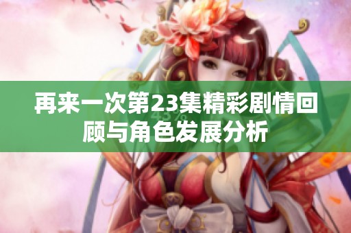 再来一次第23集精彩剧情回顾与角色发展分析