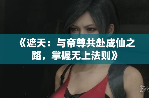 《遮天：与帝尊共赴成仙之路，掌握无上法则》