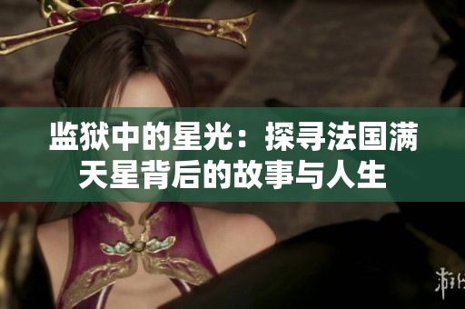 监狱中的星光：探寻法国满天星背后的故事与人生