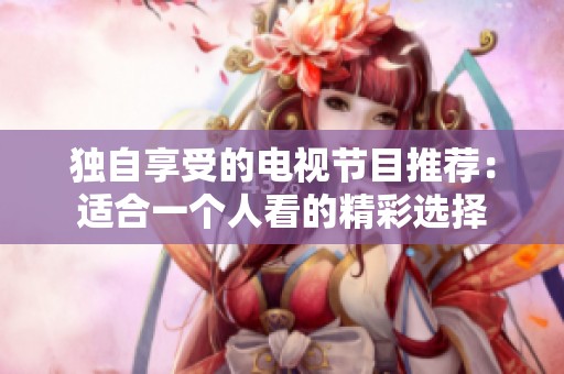 独自享受的电视节目推荐：适合一个人看的精彩选择