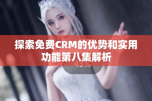探索免费CRM的优势和实用功能第八集解析