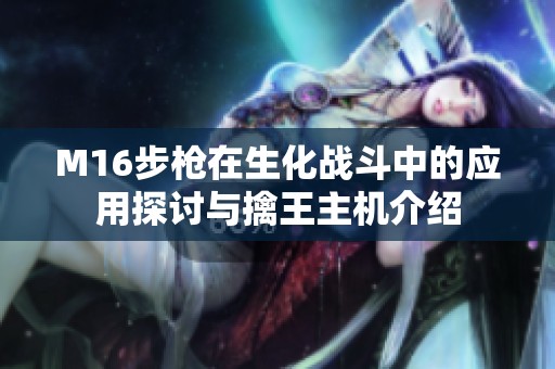 M16步枪在生化战斗中的应用探讨与擒王主机介绍