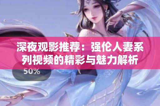 深夜观影推荐：强伦人妻系列视频的精彩与魅力解析