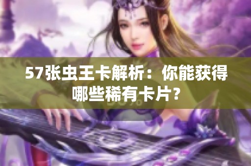 57张虫王卡解析：你能获得哪些稀有卡片？