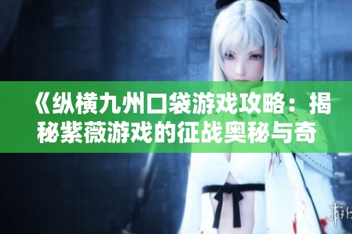 《纵横九州口袋游戏攻略：揭秘紫薇游戏的征战奥秘与奇迹》