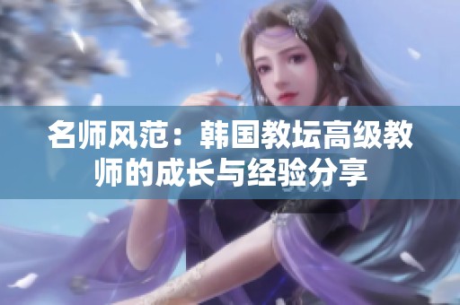 名师风范：韩国教坛高级教师的成长与经验分享