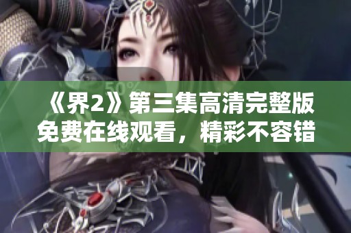 《界2》第三集高清完整版免费在线观看，精彩不容错过