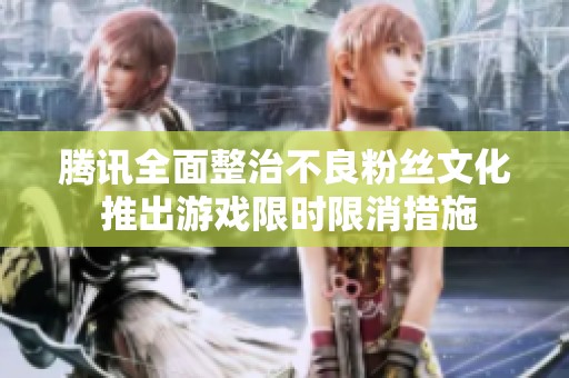 腾讯全面整治不良粉丝文化 推出游戏限时限消措施