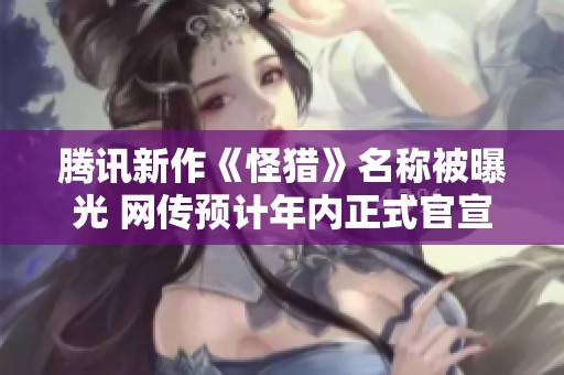 腾讯新作《怪猎》名称被曝光 网传预计年内正式官宣