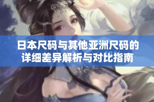 日本尺码与其他亚洲尺码的详细差异解析与对比指南