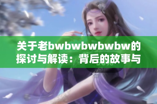关于老bwbwbwbwbw的探讨与解读：背后的故事与意义