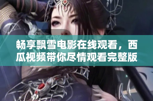 畅享飘雪电影在线观看，西瓜视频带你尽情观看完整版