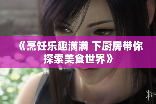《烹饪乐趣满满 下厨房带你探索美食世界》