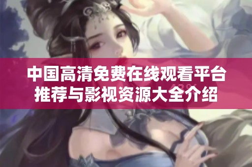 中国高清免费在线观看平台推荐与影视资源大全介绍