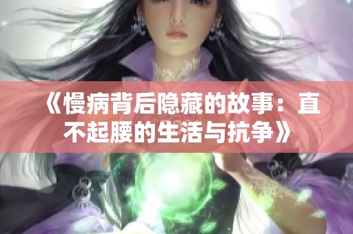《慢病背后隐藏的故事：直不起腰的生活与抗争》