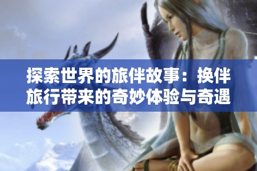探索世界的旅伴故事：换伴旅行带来的奇妙体验与奇遇分享