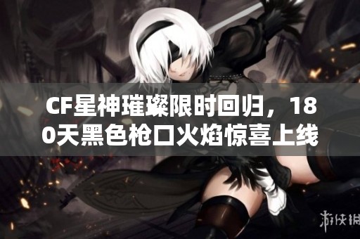 CF星神璀璨限时回归，180天黑色枪口火焰惊喜上线