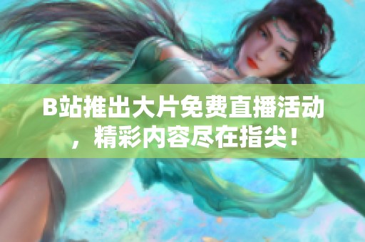 B站推出大片免费直播活动，精彩内容尽在指尖！
