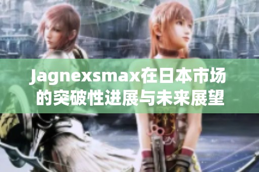 Jagnexsmax在日本市场的突破性进展与未来展望