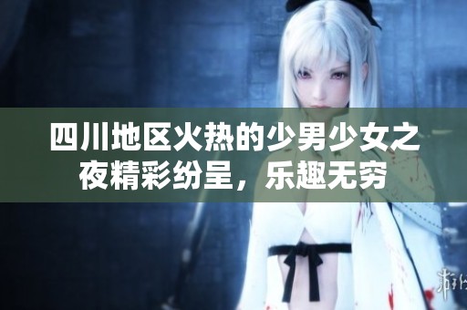 四川地区火热的少男少女之夜精彩纷呈，乐趣无穷