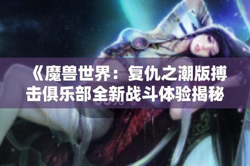 《魔兽世界：复仇之潮版搏击俱乐部全新战斗体验揭秘》
