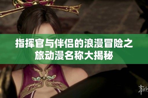 指挥官与伴侣的浪漫冒险之旅动漫名称大揭秘