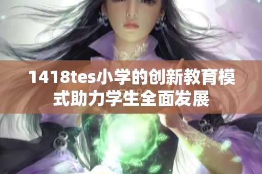 1418tes小学的创新教育模式助力学生全面发展
