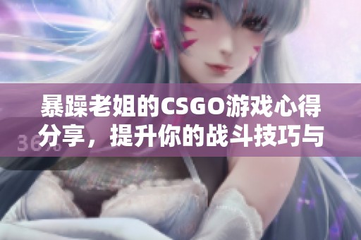 暴躁老姐的CSGO游戏心得分享，提升你的战斗技巧与策略