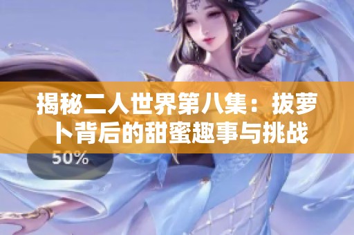 揭秘二人世界第八集：拔萝卜背后的甜蜜趣事与挑战