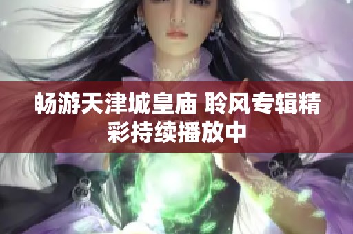 畅游天津城皇庙 聆风专辑精彩持续播放中