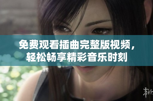 免费观看插曲完整版视频，轻松畅享精彩音乐时刻