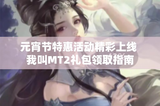 元宵节特惠活动精彩上线 我叫MT2礼包领取指南