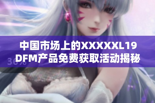 中国市场上的XXXXXL19DFM产品免费获取活动揭秘