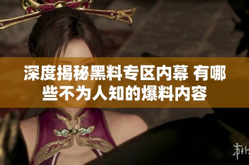 深度揭秘黑料专区内幕 有哪些不为人知的爆料内容