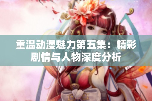 重温动漫魅力第五集：精彩剧情与人物深度分析