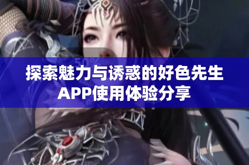 探索魅力与诱惑的好色先生APP使用体验分享